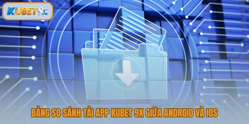 So sánh luồng tải app Kubet 9x trên Android và iOS