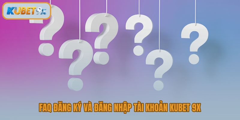 FAQ Kubet 9x về đăng ký đăng nhập và các điều kiện truy cập tài khoản