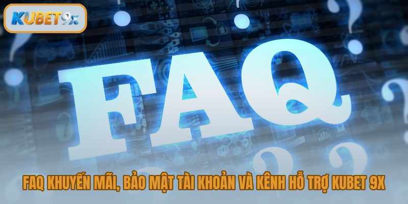 FAQ Kubet 9x về khuyến mãi bảo mật và kênh hỗ trợ khách hàng